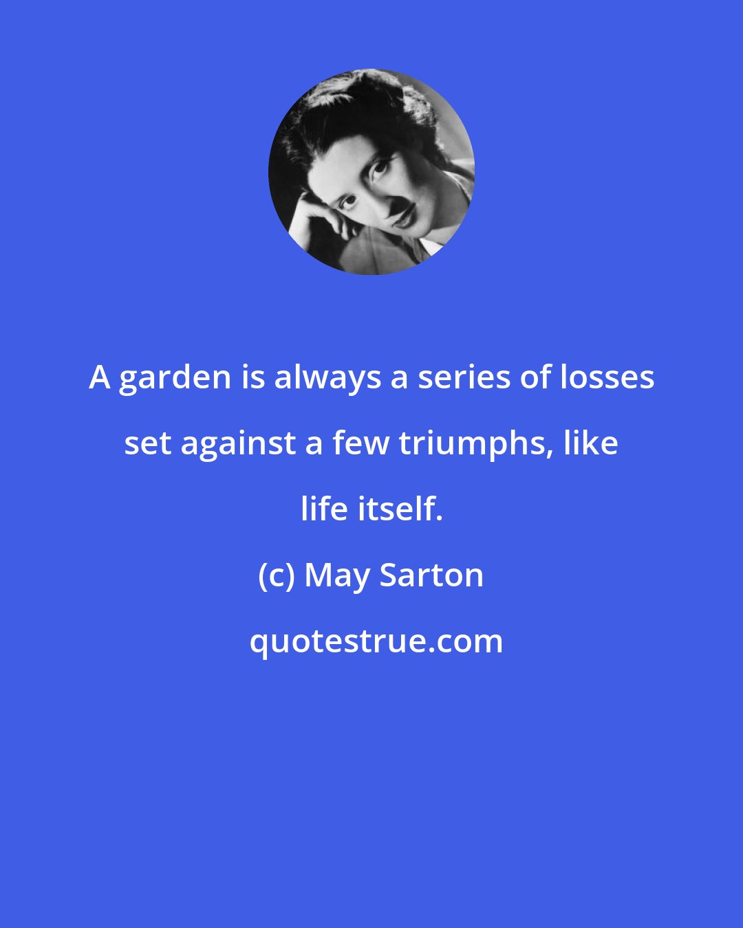 May Sarton: A garden is always a series of losses set against a few triumphs, like life itself.