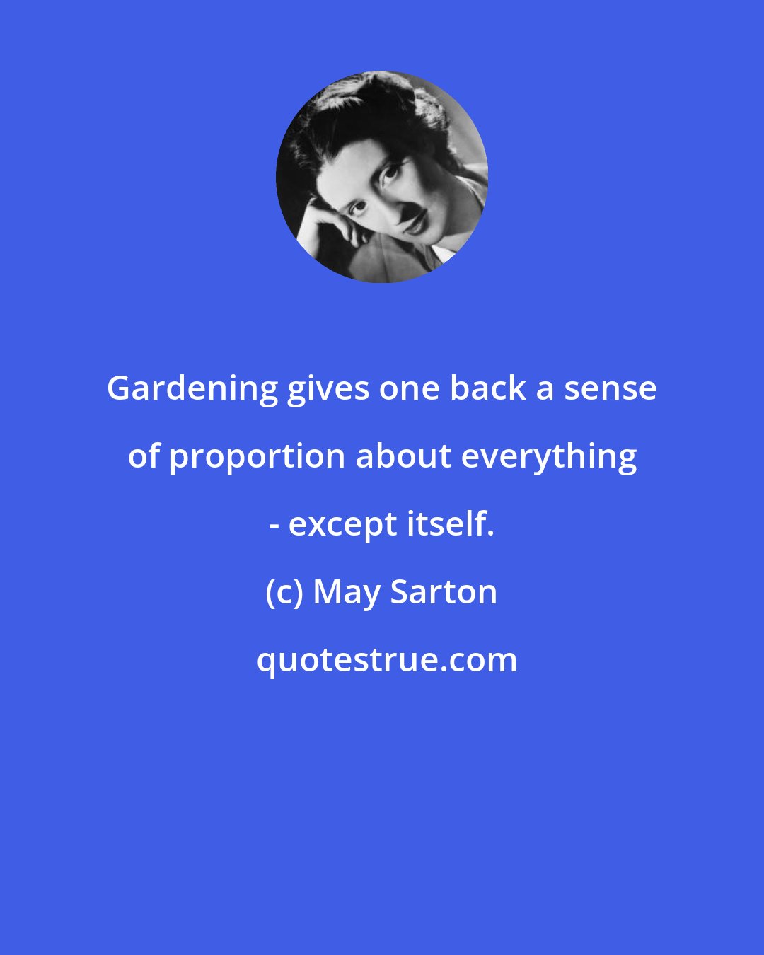 May Sarton: Gardening gives one back a sense of proportion about everything - except itself.