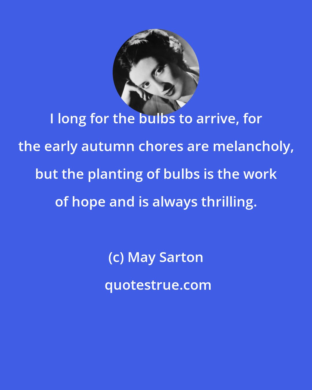 May Sarton: I long for the bulbs to arrive, for the early autumn chores are melancholy, but the planting of bulbs is the work of hope and is always thrilling.