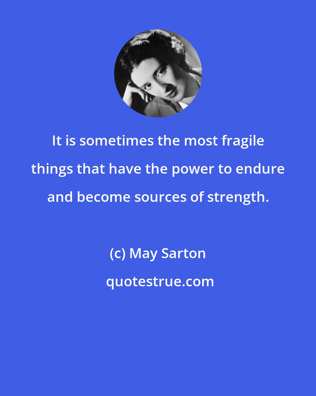 May Sarton: It is sometimes the most fragile things that have the power to endure and become sources of strength.