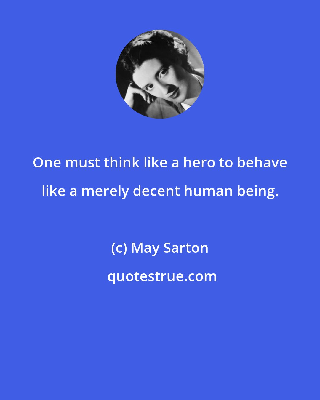 May Sarton: One must think like a hero to behave like a merely decent human being.