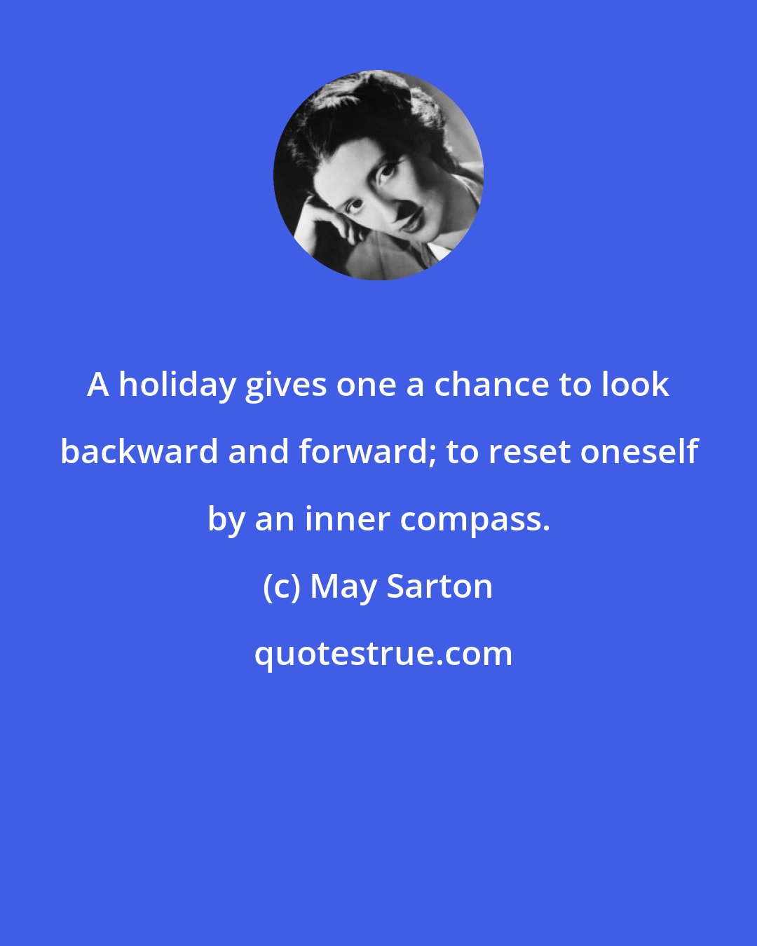 May Sarton: A holiday gives one a chance to look backward and forward; to reset oneself by an inner compass.