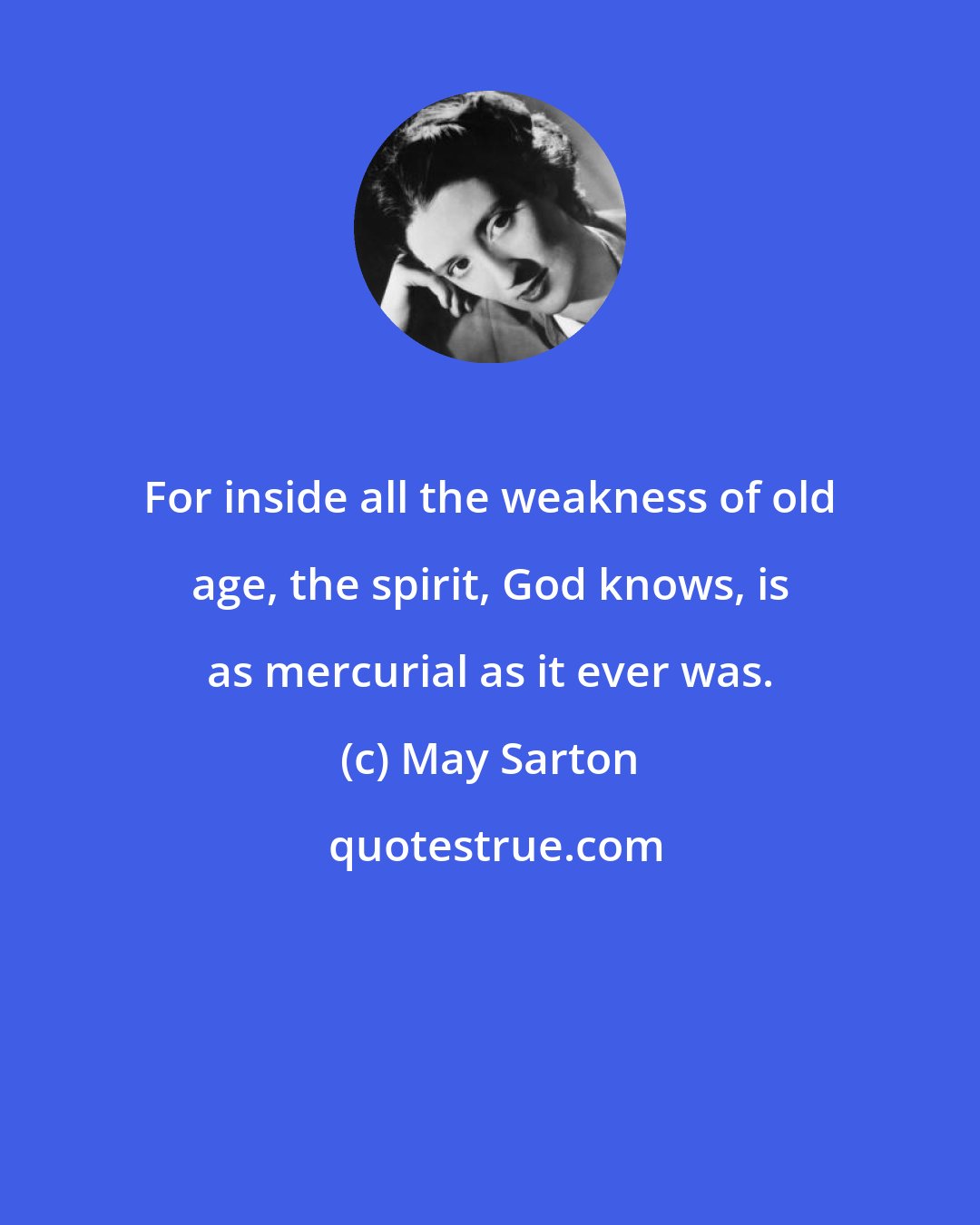 May Sarton: For inside all the weakness of old age, the spirit, God knows, is as mercurial as it ever was.