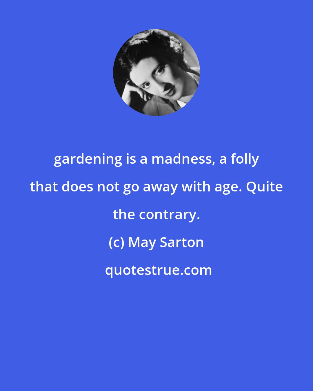 May Sarton: gardening is a madness, a folly that does not go away with age. Quite the contrary.