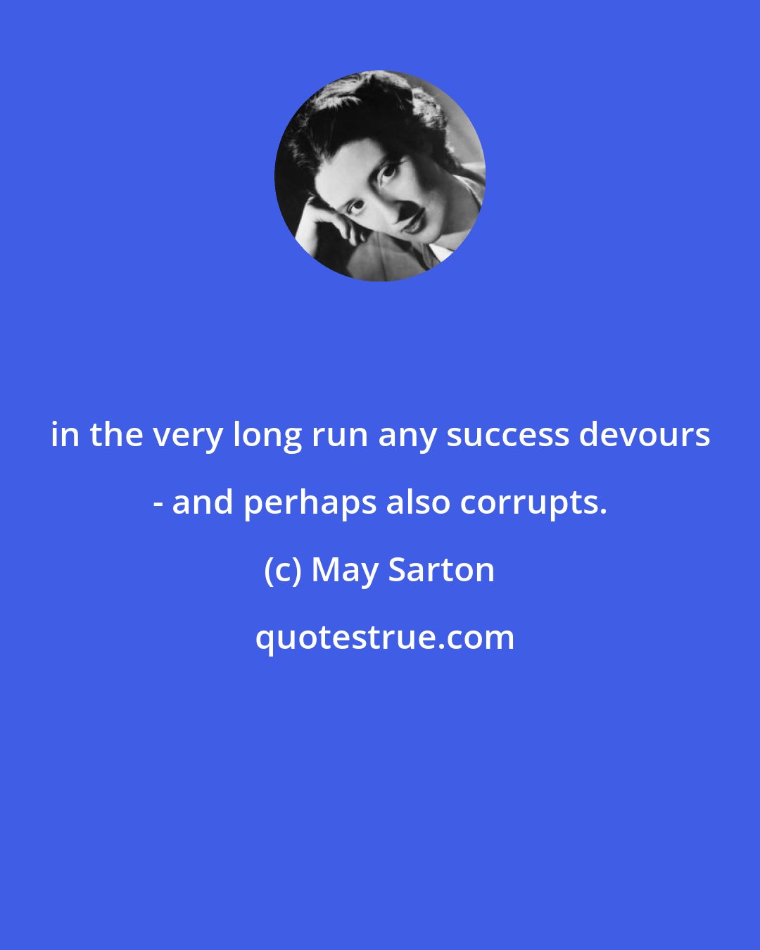 May Sarton: in the very long run any success devours - and perhaps also corrupts.