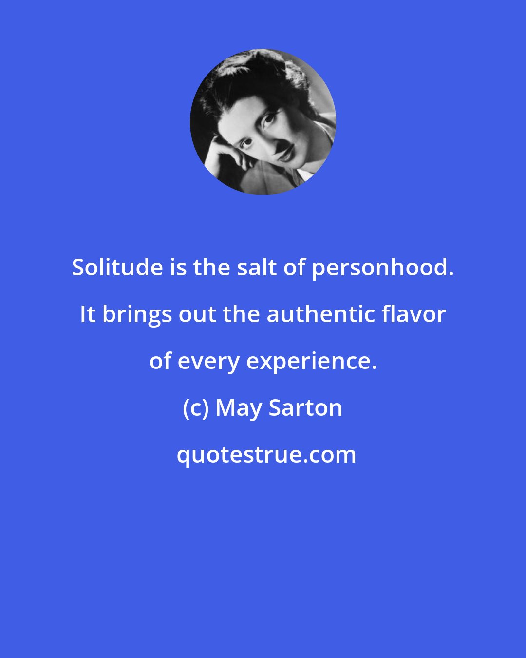May Sarton: Solitude is the salt of personhood. It brings out the authentic flavor of every experience.