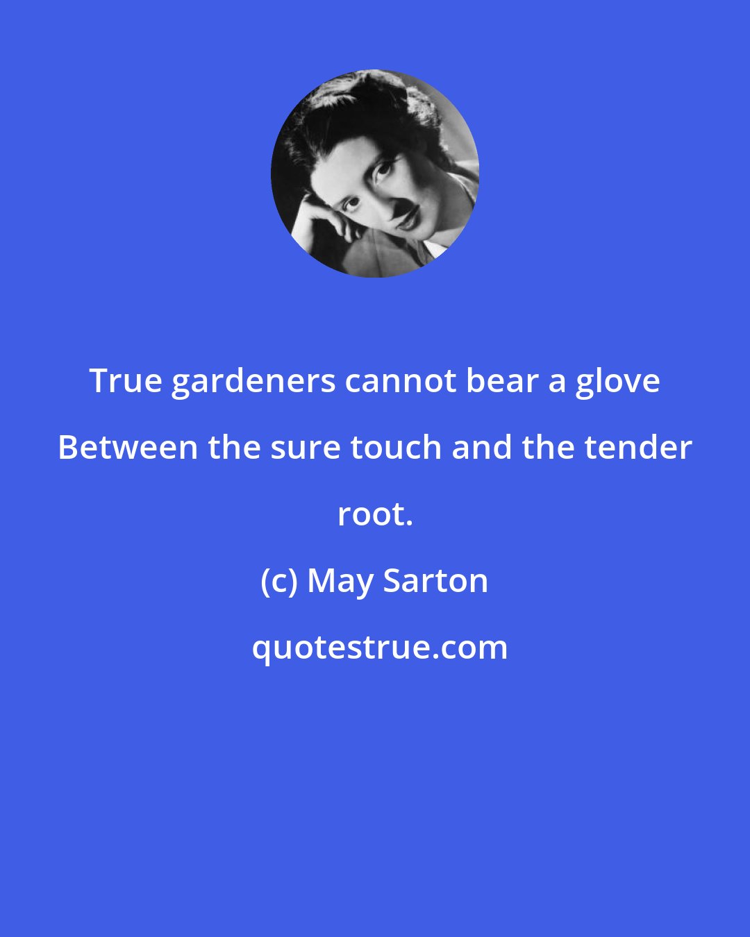 May Sarton: True gardeners cannot bear a glove Between the sure touch and the tender root.