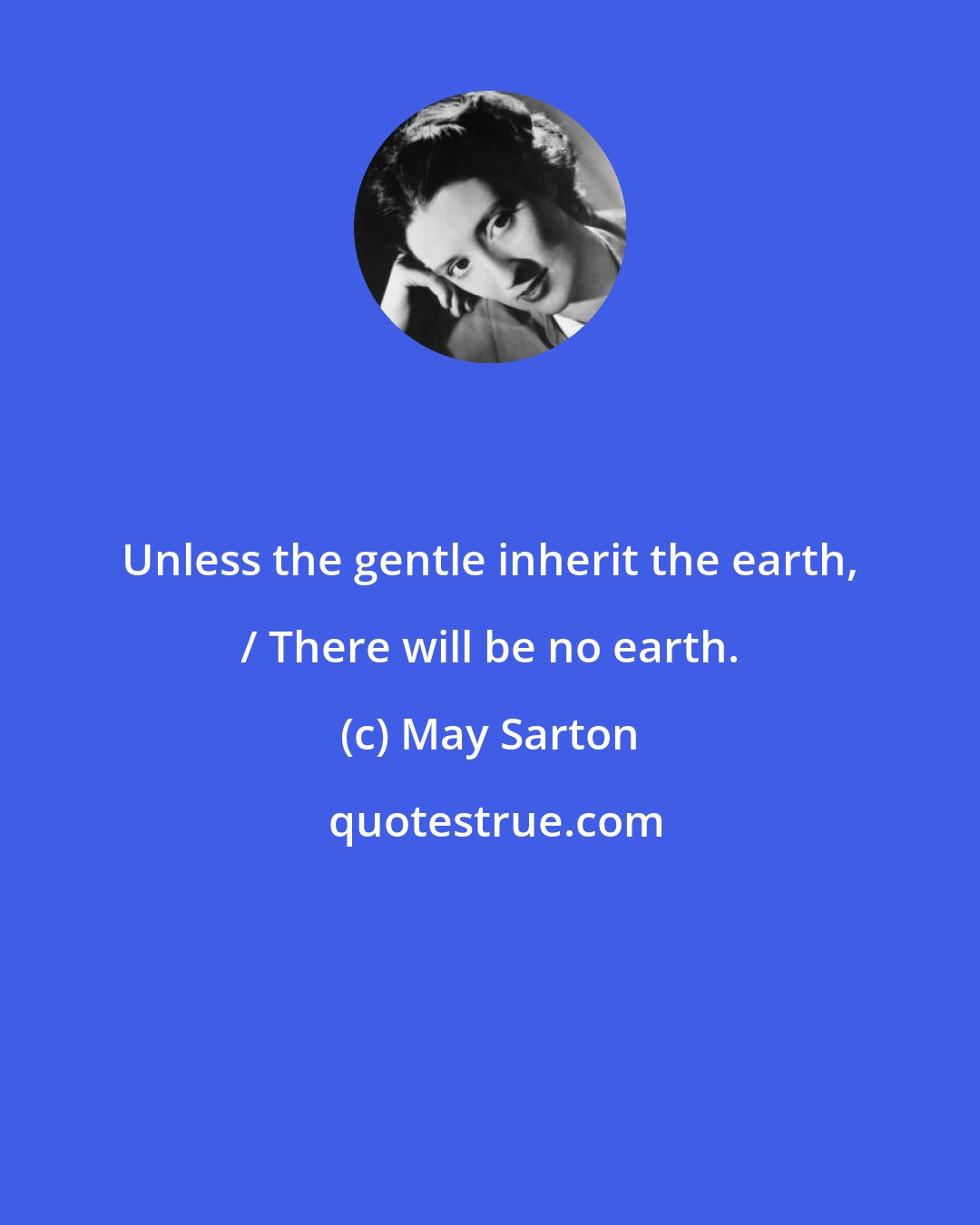 May Sarton: Unless the gentle inherit the earth, / There will be no earth.