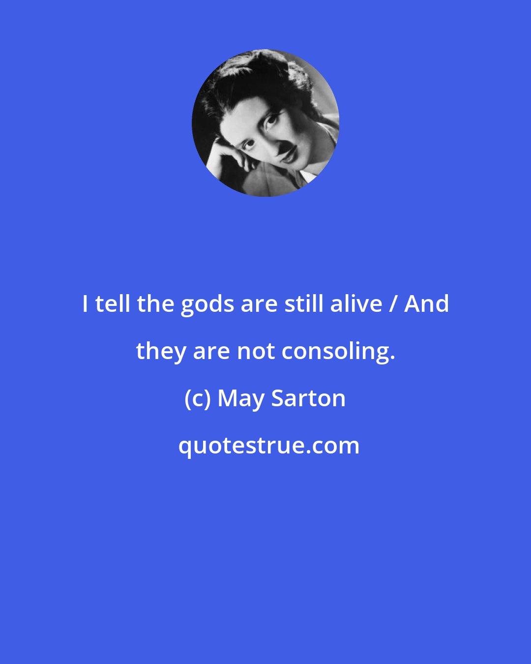 May Sarton: I tell the gods are still alive / And they are not consoling.