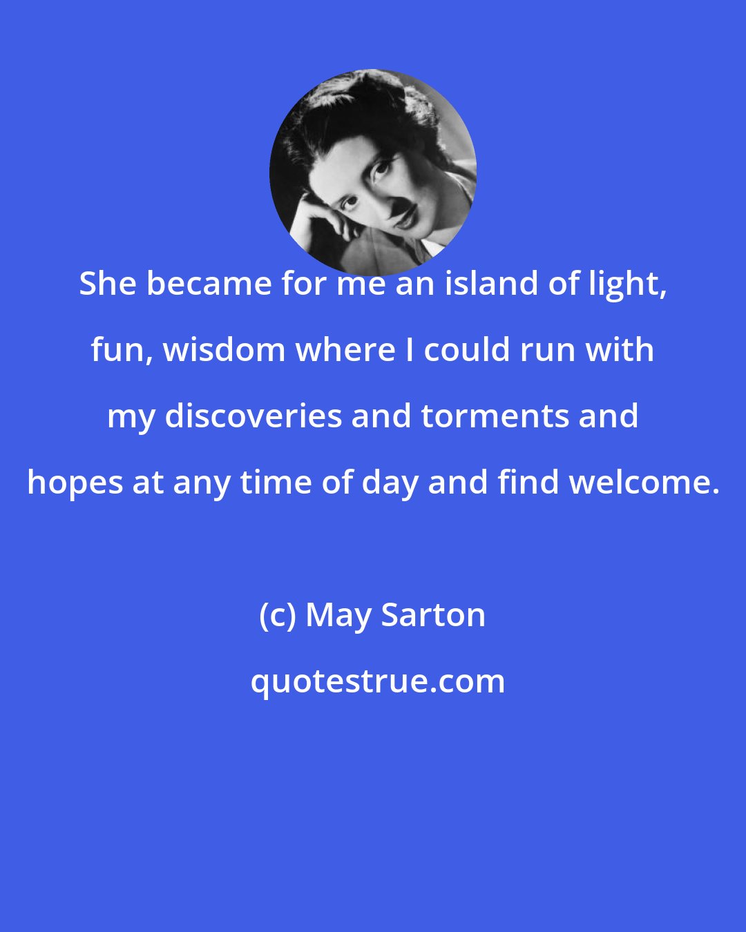 May Sarton: She became for me an island of light, fun, wisdom where I could run with my discoveries and torments and hopes at any time of day and find welcome.