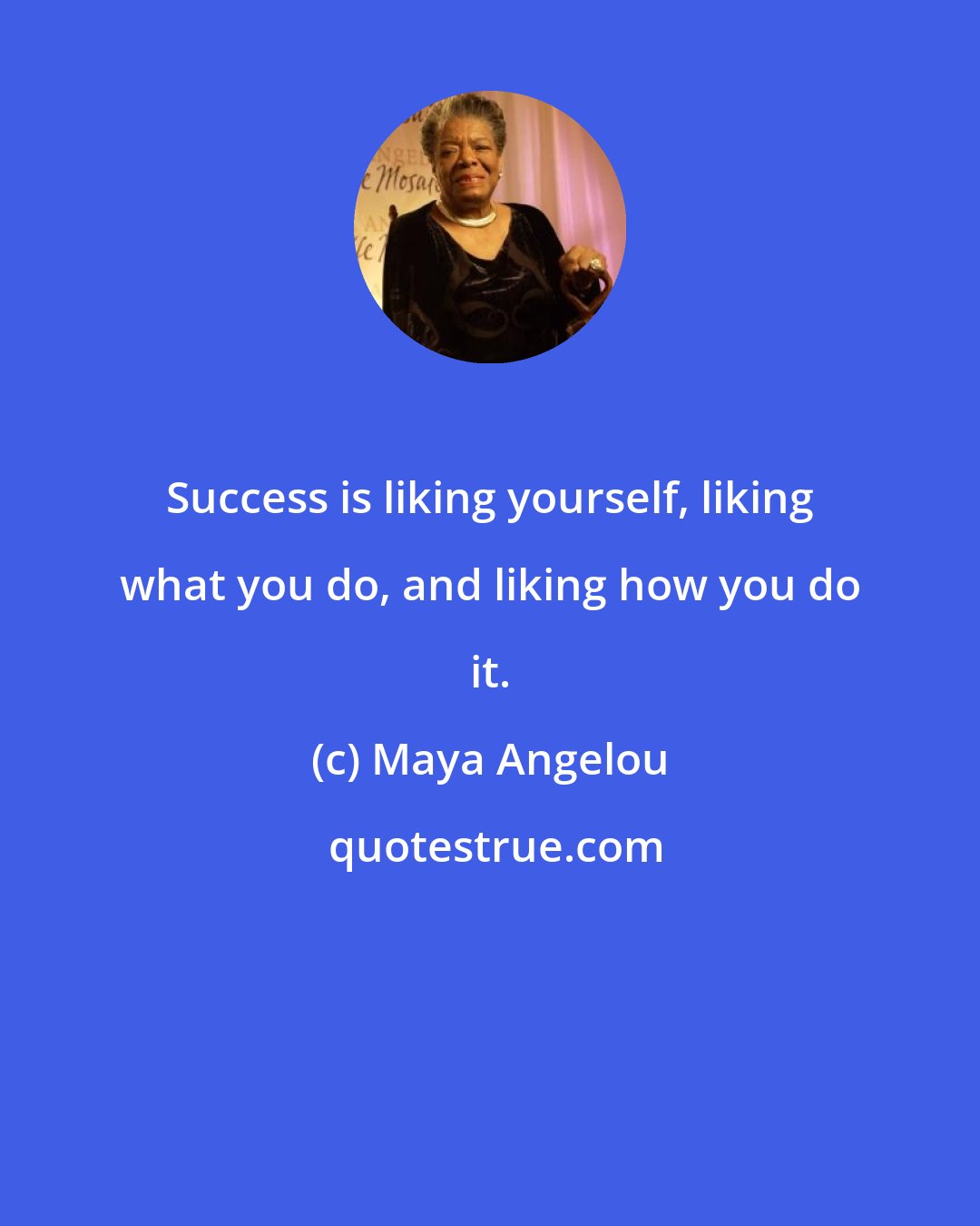 Maya Angelou: Success is liking yourself, liking what you do, and liking how you do it.