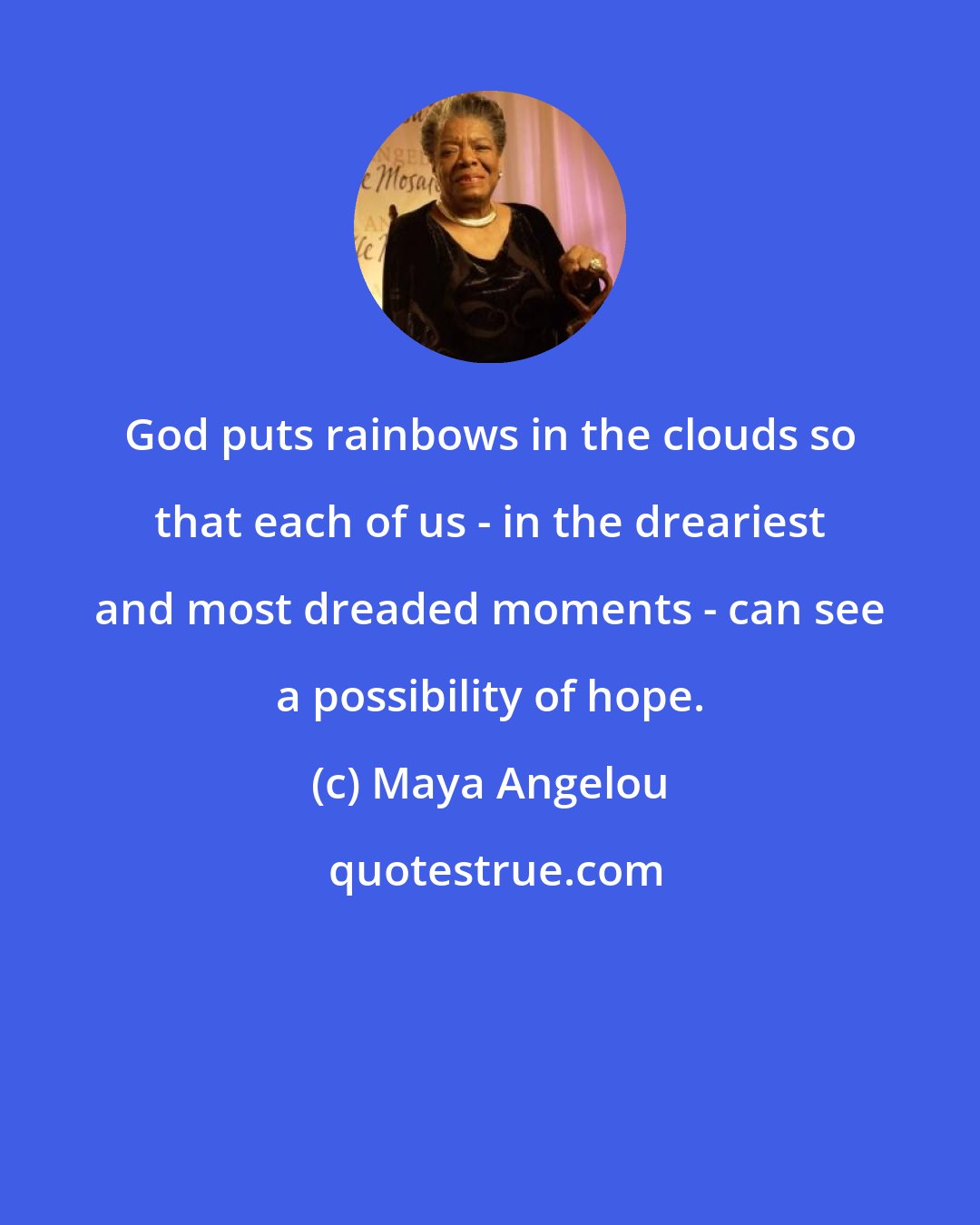 Maya Angelou: God puts rainbows in the clouds so that each of us - in the dreariest and most dreaded moments - can see a possibility of hope.