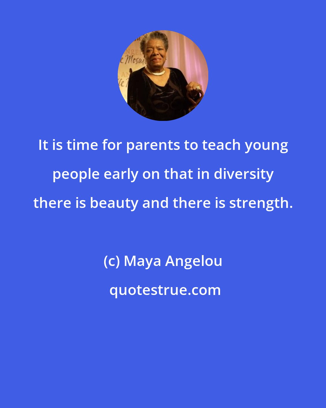 Maya Angelou: It is time for parents to teach young people early on that in diversity there is beauty and there is strength.