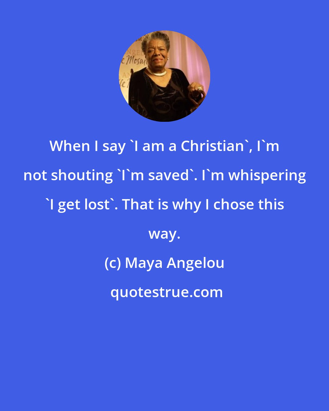 Maya Angelou: When I say 'I am a Christian', I'm not shouting 'I'm saved'. I'm whispering 'I get lost'. That is why I chose this way.