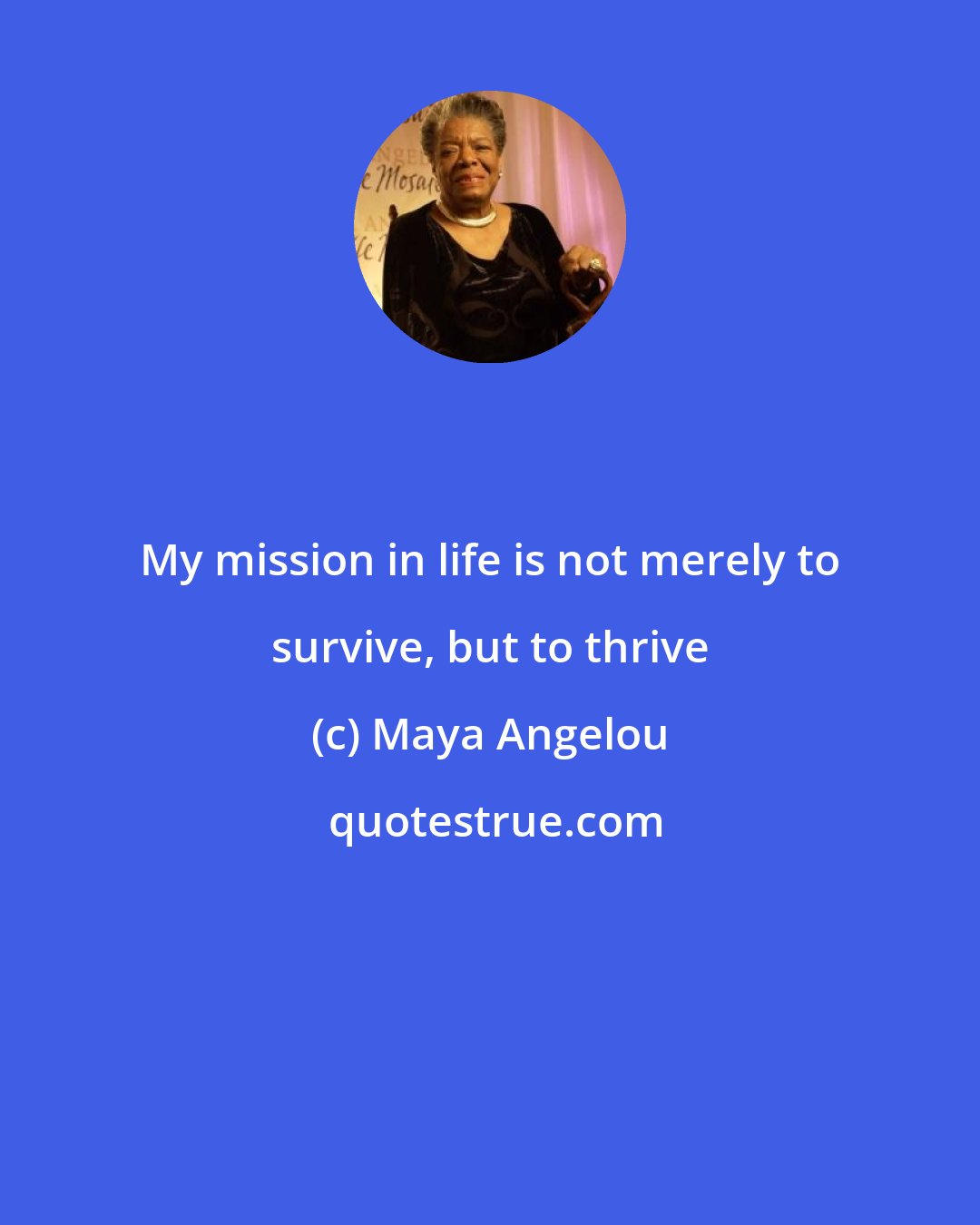 Maya Angelou: My mission in life is not merely to survive, but to thrive