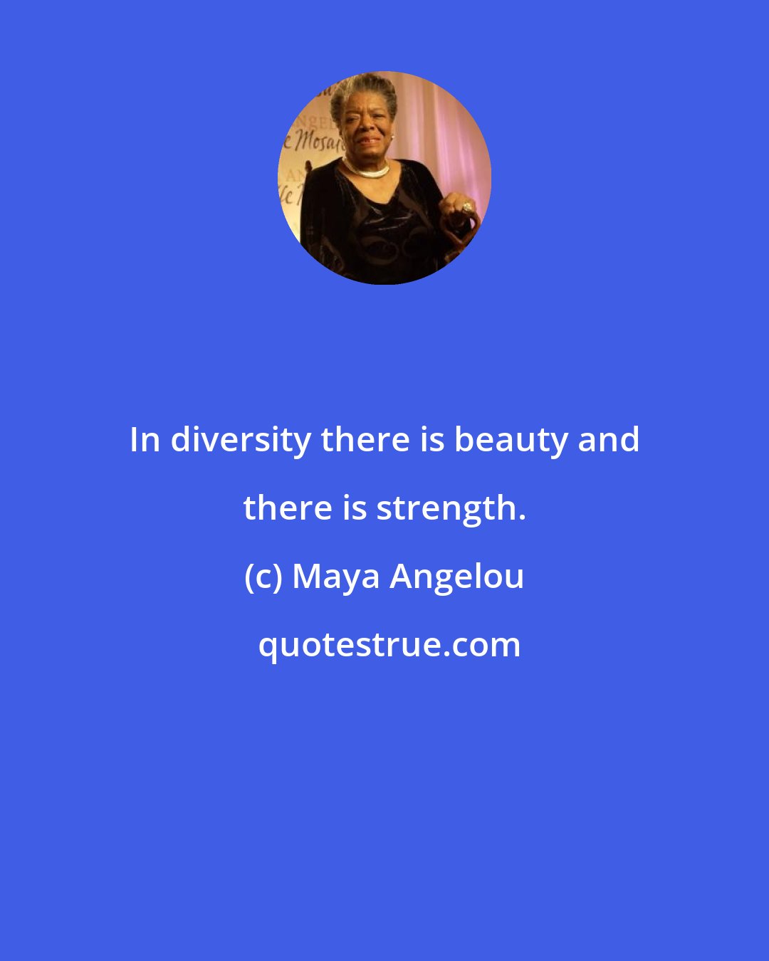 Maya Angelou: In diversity there is beauty and there is strength.