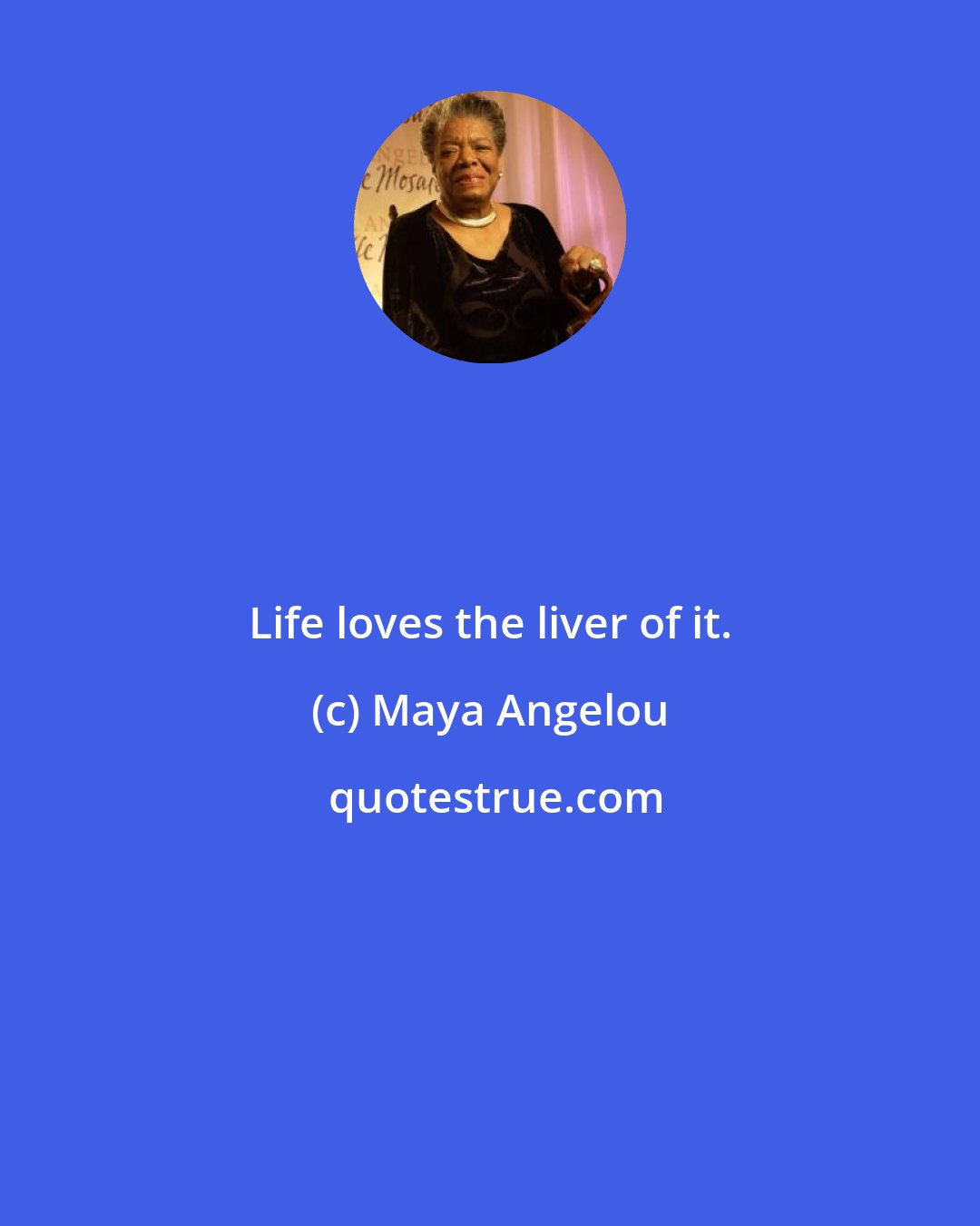 Maya Angelou: Life loves the liver of it.