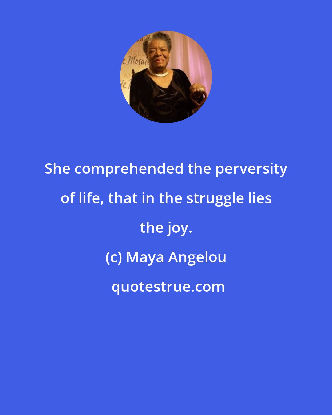 Maya Angelou: She comprehended the perversity of life, that in the struggle lies the joy.