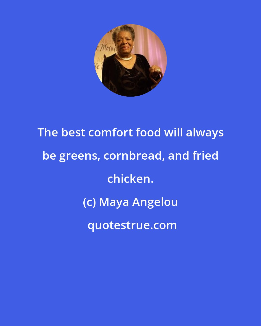 Maya Angelou: The best comfort food will always be greens, cornbread, and fried chicken.
