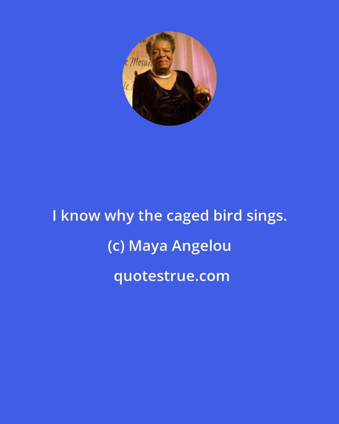 Maya Angelou: I know why the caged bird sings.