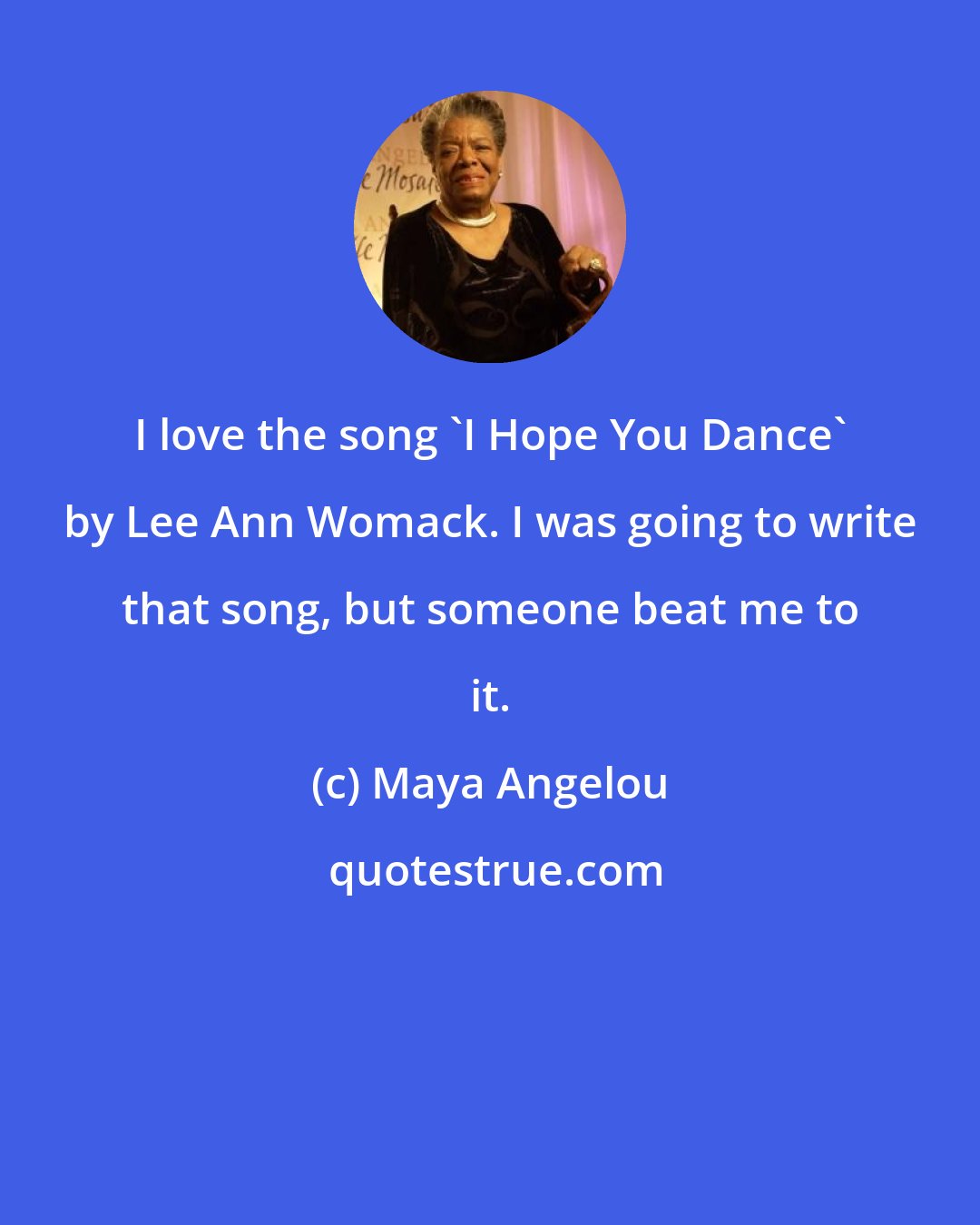 Maya Angelou: I love the song 'I Hope You Dance' by Lee Ann Womack. I was going to write that song, but someone beat me to it.