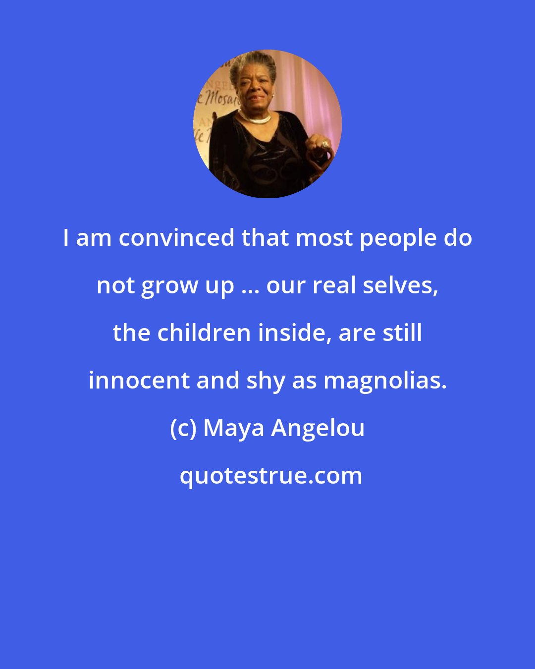 Maya Angelou: I am convinced that most people do not grow up ... our real selves, the children inside, are still innocent and shy as magnolias.