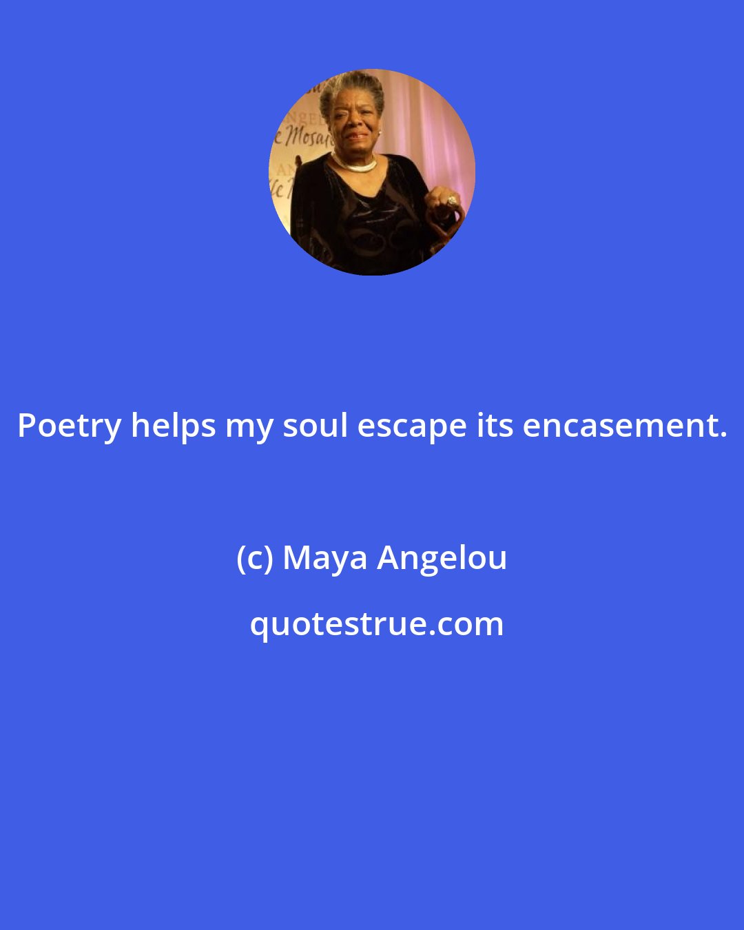 Maya Angelou: Poetry helps my soul escape its encasement.