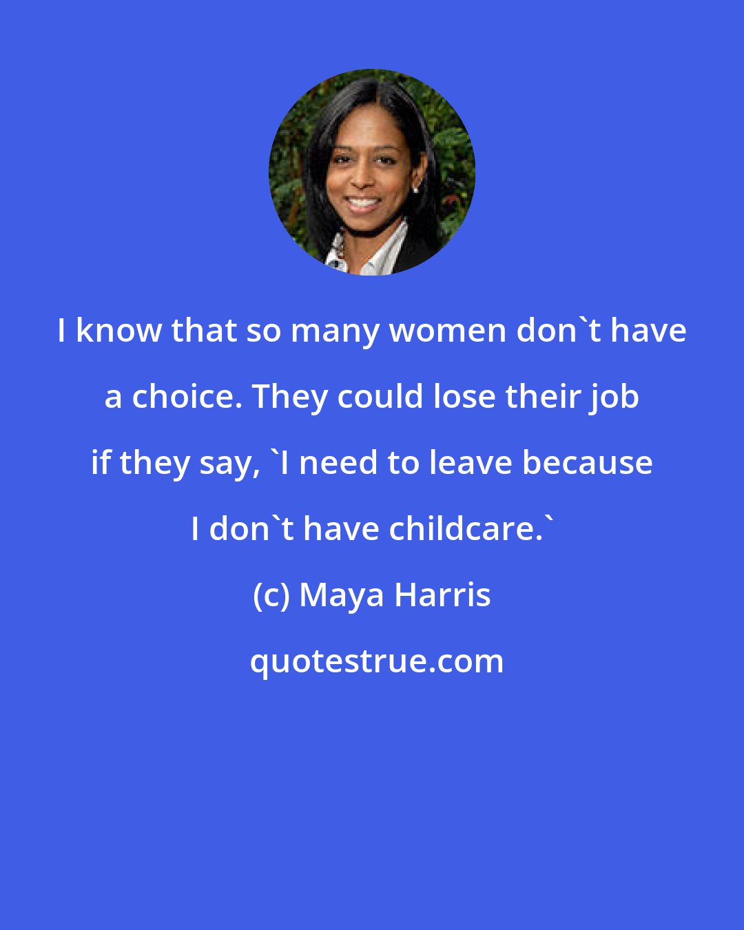 Maya Harris: I know that so many women don't have a choice. They could lose their job if they say, 'I need to leave because I don't have childcare.'