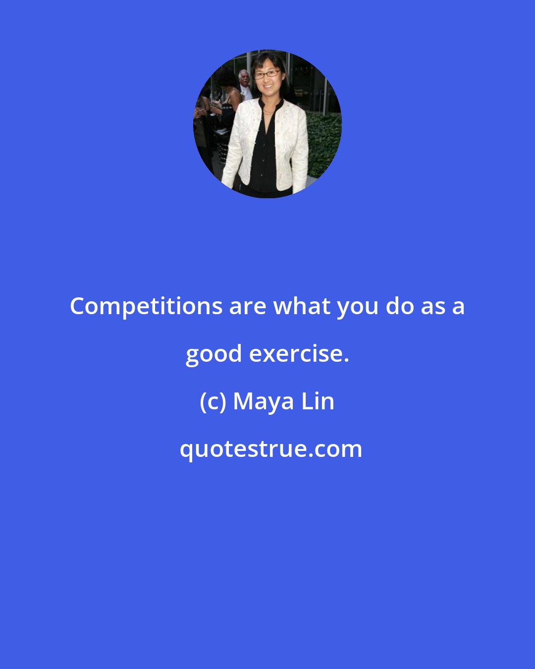 Maya Lin: Competitions are what you do as a good exercise.