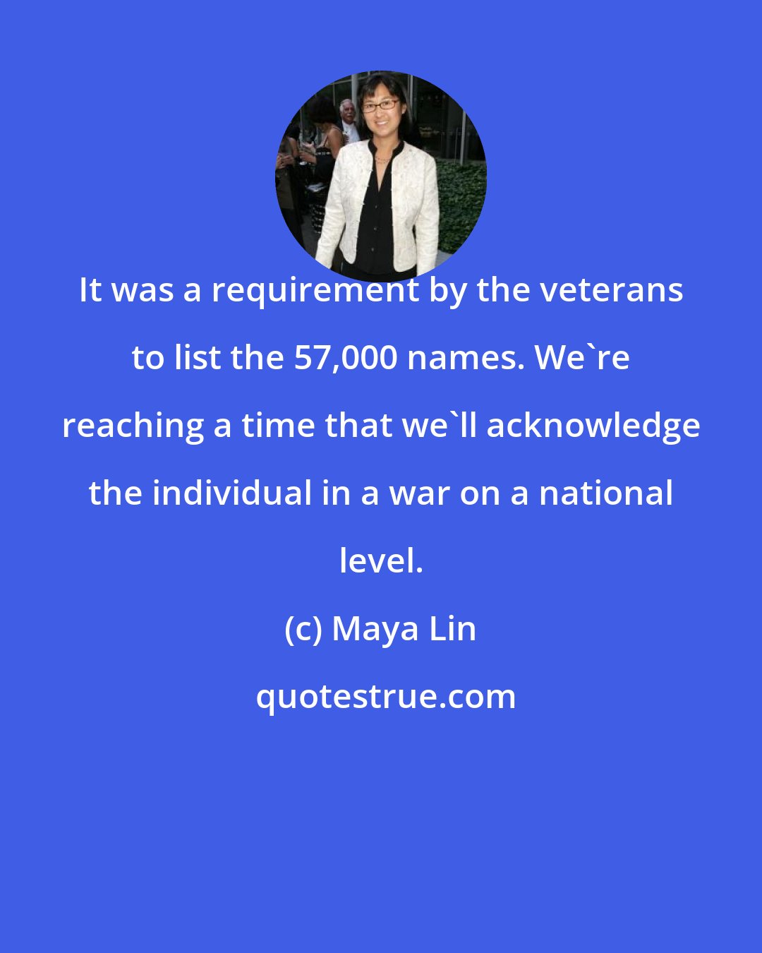 Maya Lin: It was a requirement by the veterans to list the 57,000 names. We're reaching a time that we'll acknowledge the individual in a war on a national level.
