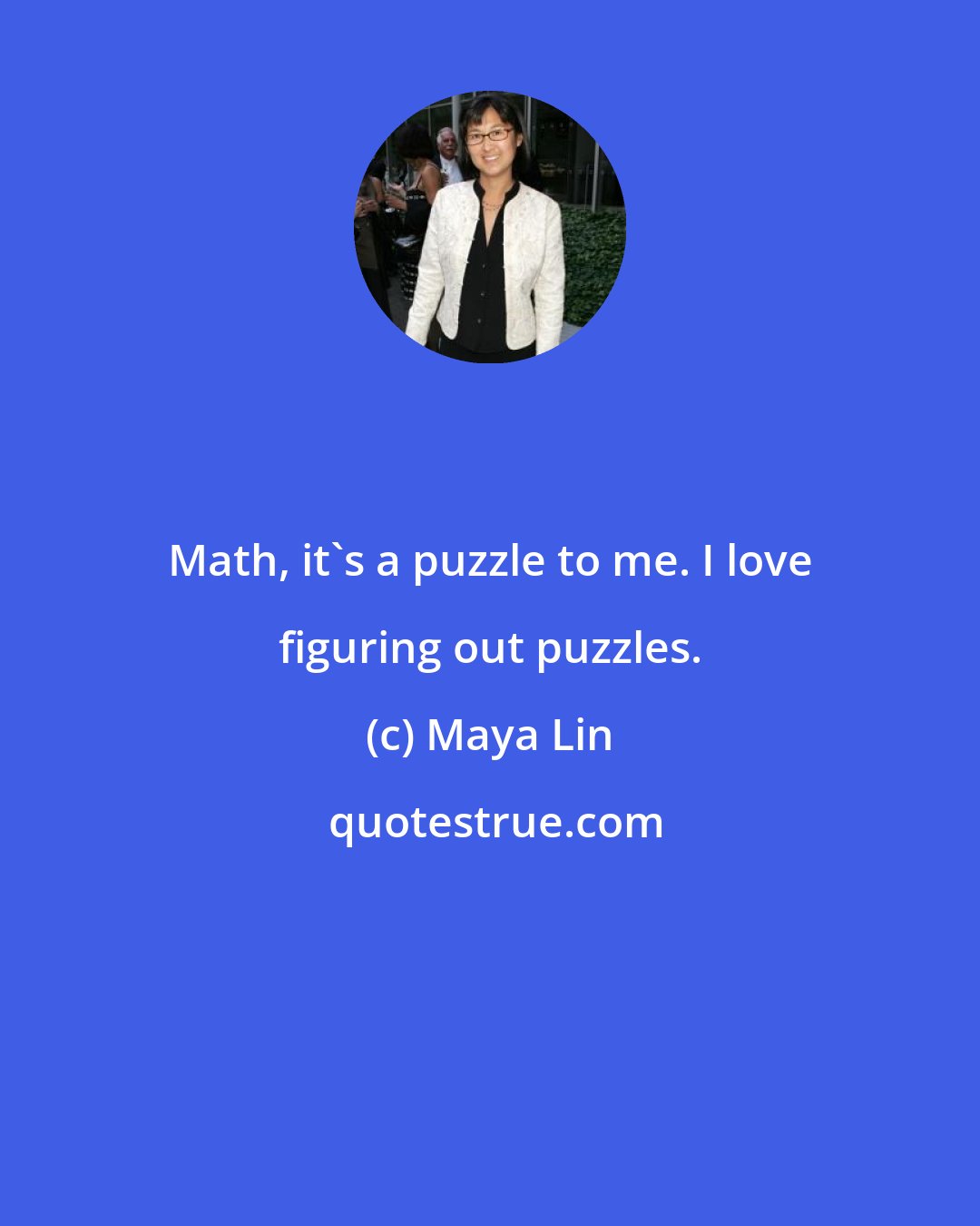 Maya Lin: Math, it's a puzzle to me. I love figuring out puzzles.