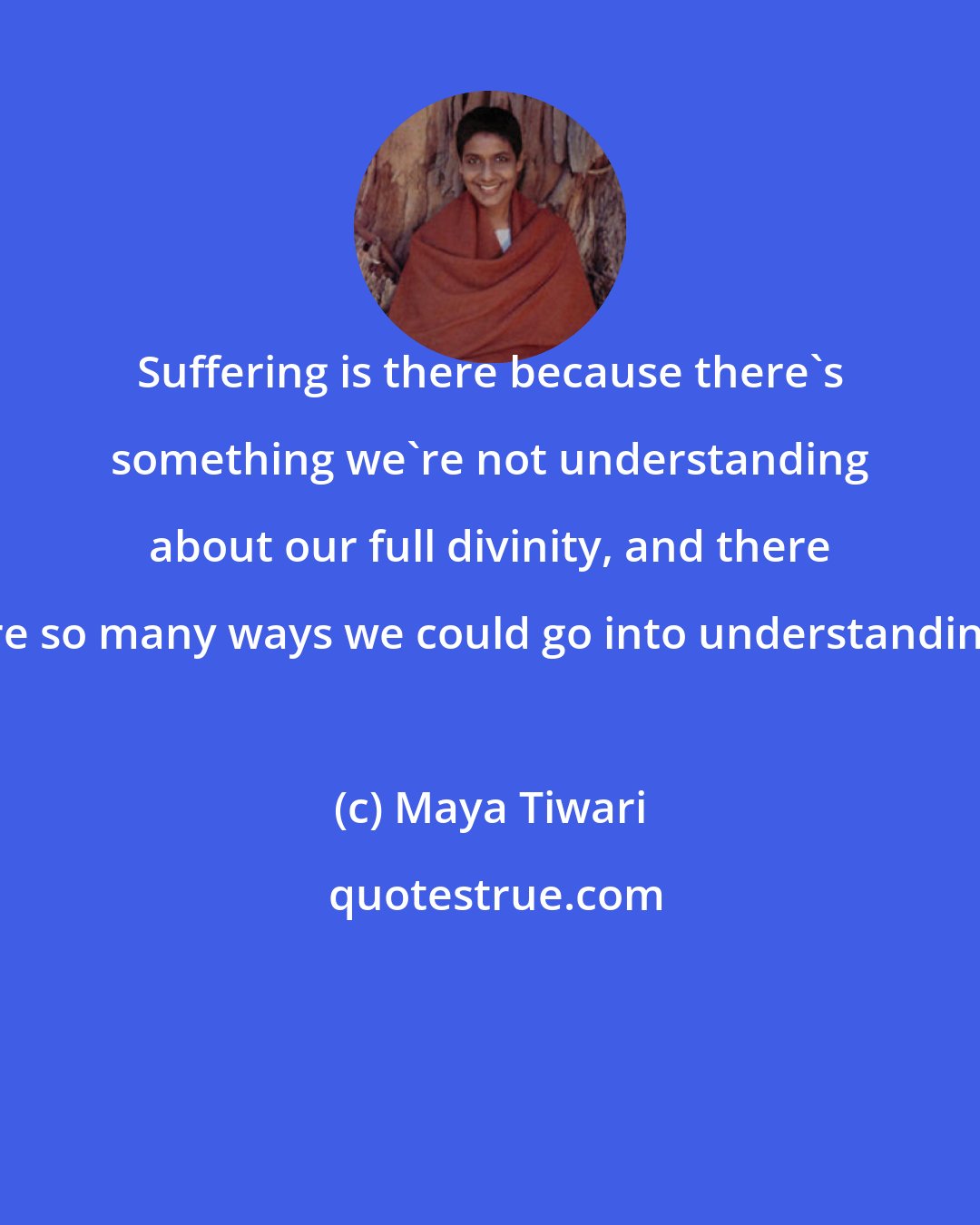 Maya Tiwari: Suffering is there because there's something we're not understanding about our full divinity, and there are so many ways we could go into understanding.