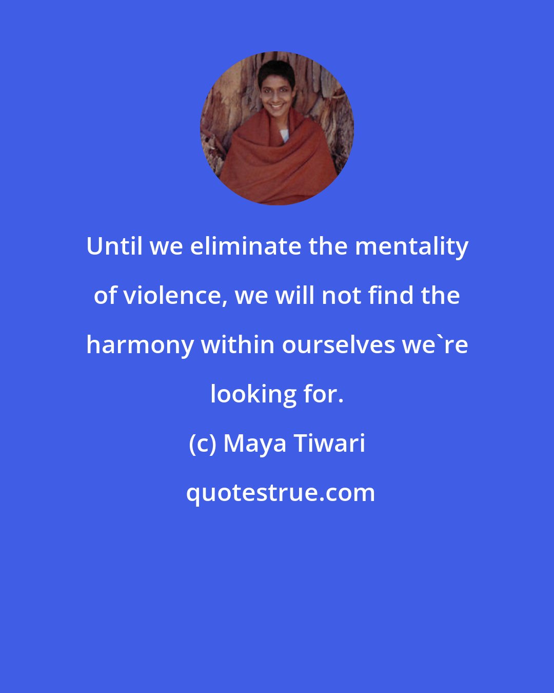 Maya Tiwari: Until we eliminate the mentality of violence, we will not find the harmony within ourselves we're looking for.