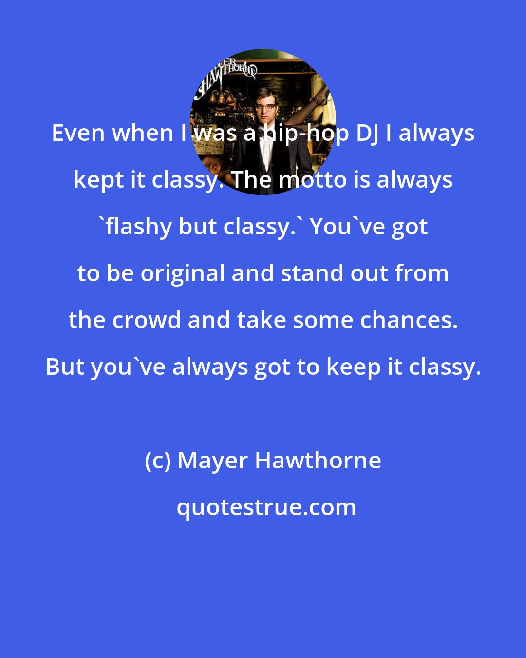 Mayer Hawthorne: Even when I was a hip-hop DJ I always kept it classy. The motto is always 'flashy but classy.' You've got to be original and stand out from the crowd and take some chances. But you've always got to keep it classy.