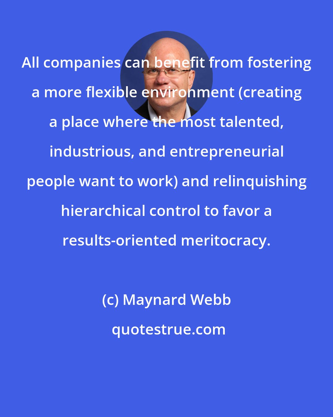 Maynard Webb: All companies can benefit from fostering a more flexible environment (creating a place where the most talented, industrious, and entrepreneurial people want to work) and relinquishing hierarchical control to favor a results-oriented meritocracy.