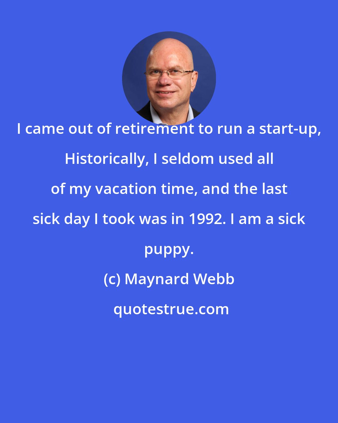 Maynard Webb: I came out of retirement to run a start-up, Historically, I seldom used all of my vacation time, and the last sick day I took was in 1992. I am a sick puppy.