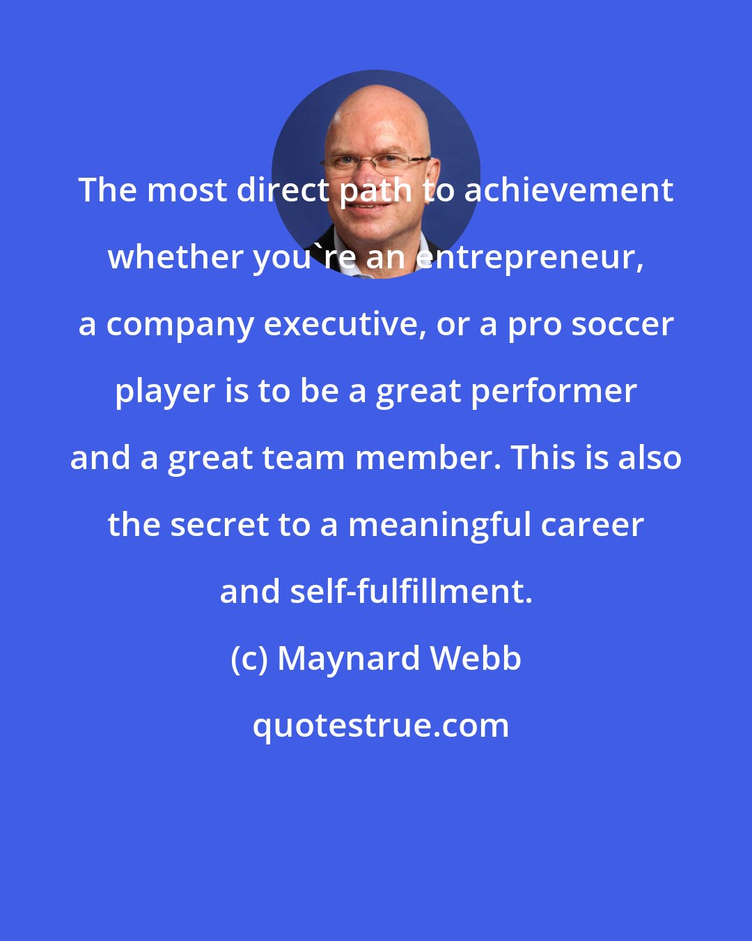 Maynard Webb: The most direct path to achievement whether you're an entrepreneur, a company executive, or a pro soccer player is to be a great performer and a great team member. This is also the secret to a meaningful career and self-fulfillment.