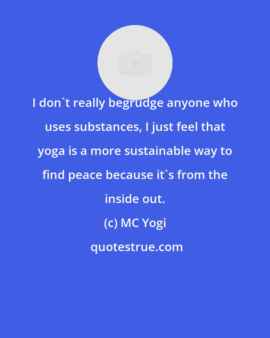 MC Yogi: I don't really begrudge anyone who uses substances, I just feel that yoga is a more sustainable way to find peace because it's from the inside out.