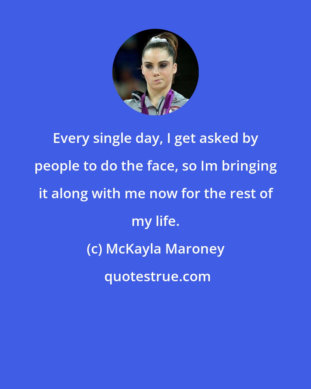 McKayla Maroney: Every single day, I get asked by people to do the face, so Im bringing it along with me now for the rest of my life.