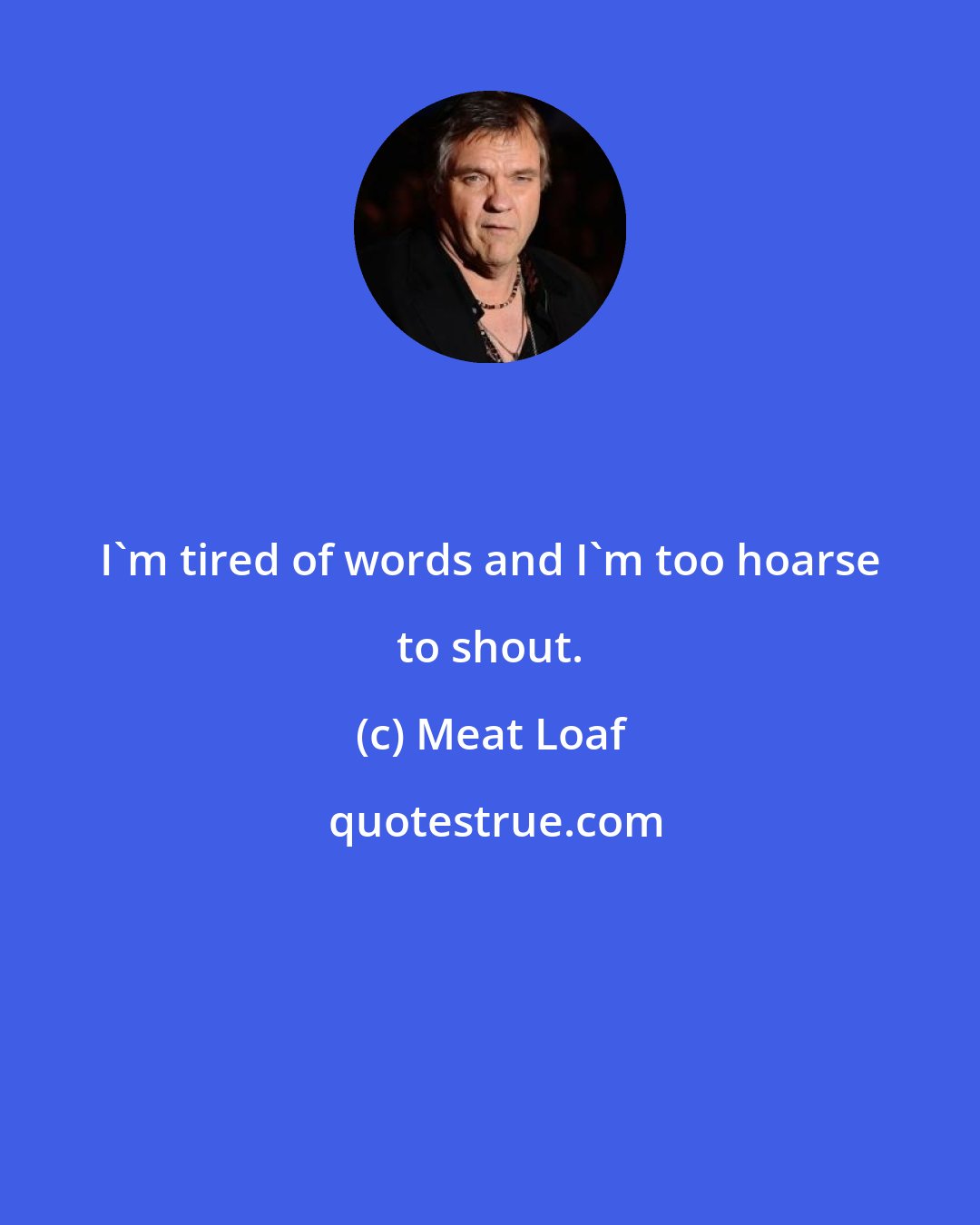 Meat Loaf: I'm tired of words and I'm too hoarse to shout.