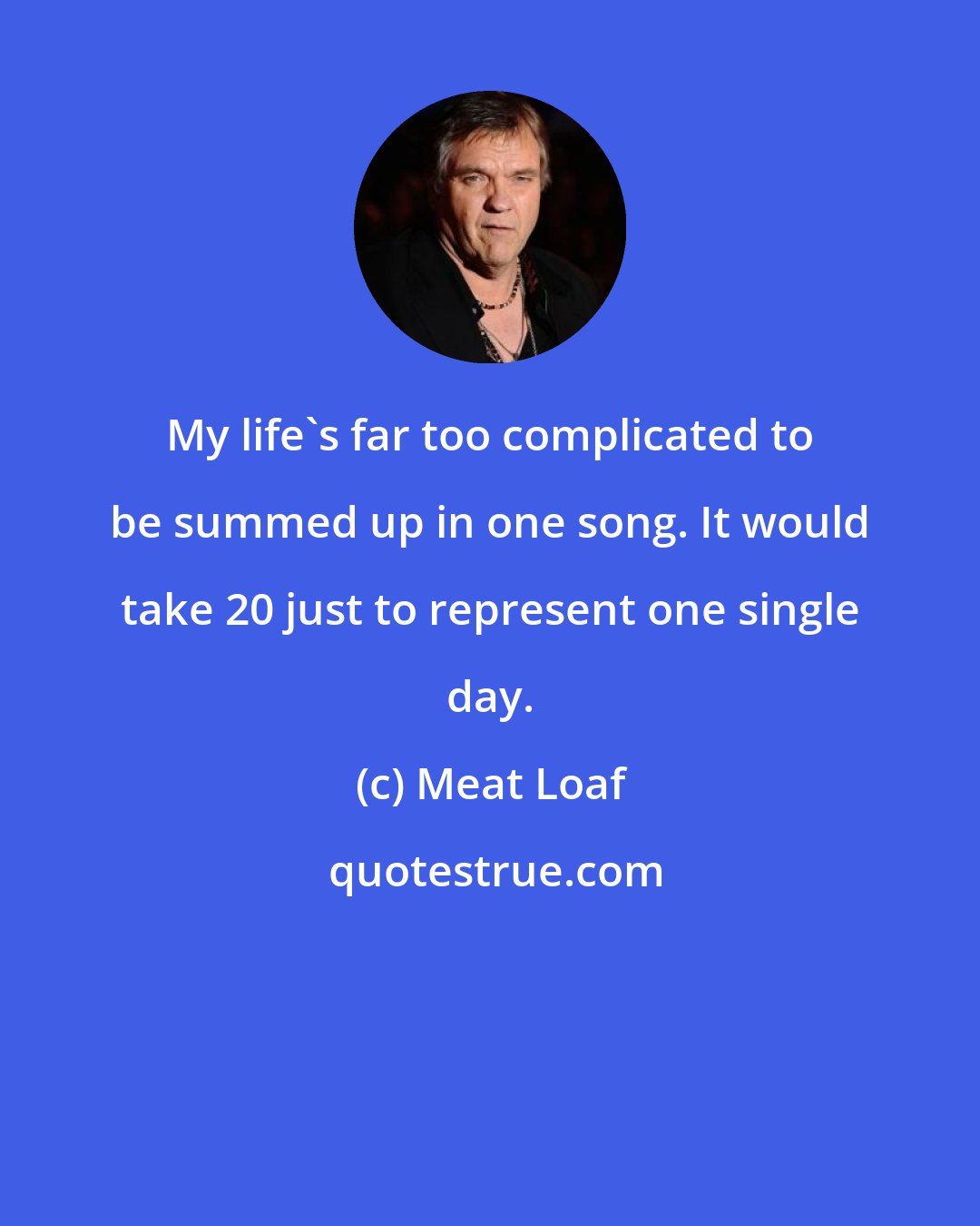 Meat Loaf: My life's far too complicated to be summed up in one song. It would take 20 just to represent one single day.