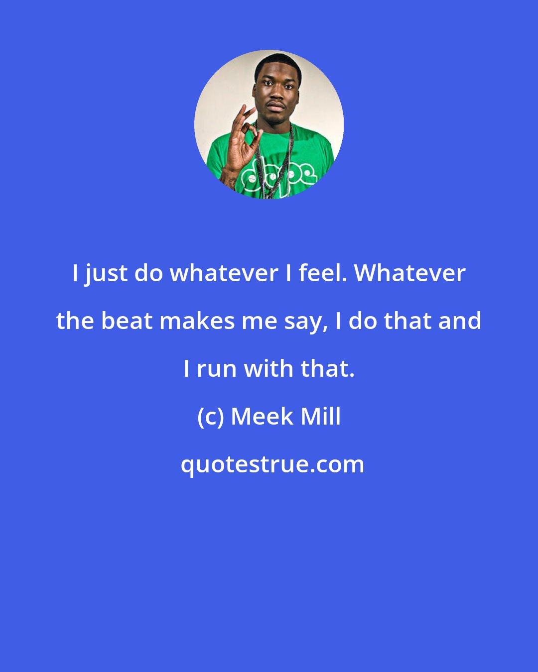 Meek Mill: I just do whatever I feel. Whatever the beat makes me say, I do that and I run with that.