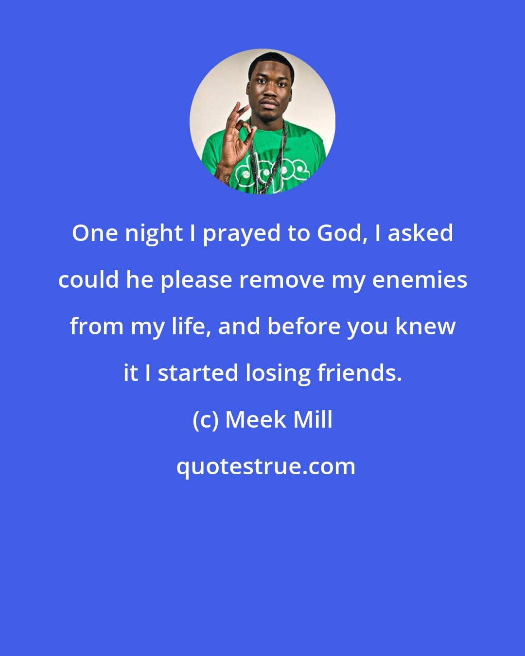 Meek Mill: One night I prayed to God, I asked could he please remove my enemies from my life, and before you knew it I started losing friends.