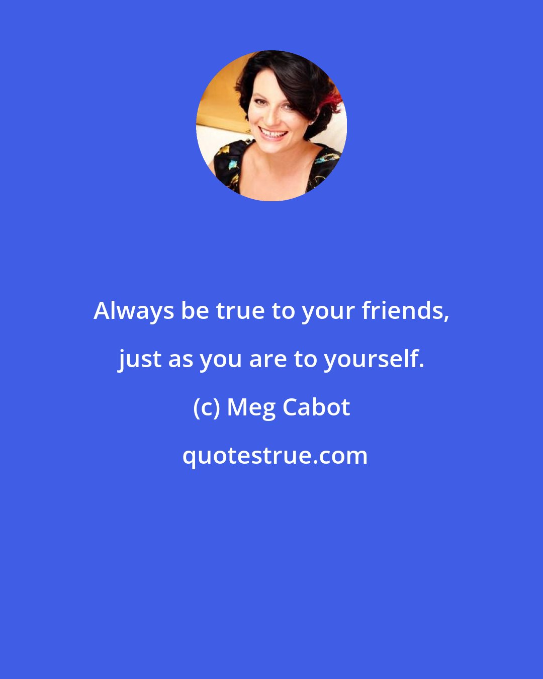 Meg Cabot: Always be true to your friends, just as you are to yourself.