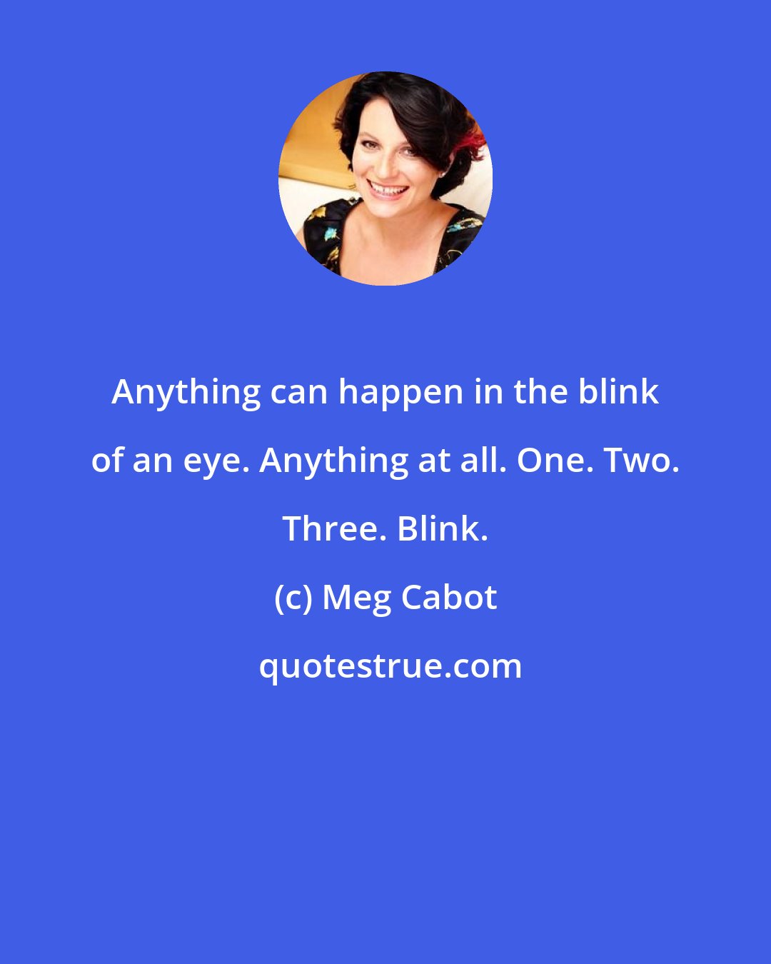 Meg Cabot: Anything can happen in the blink of an eye. Anything at all. One. Two. Three. Blink.