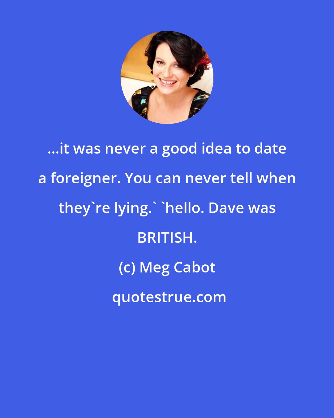 Meg Cabot: ...it was never a good idea to date a foreigner. You can never tell when they're lying.' 'hello. Dave was BRITISH.