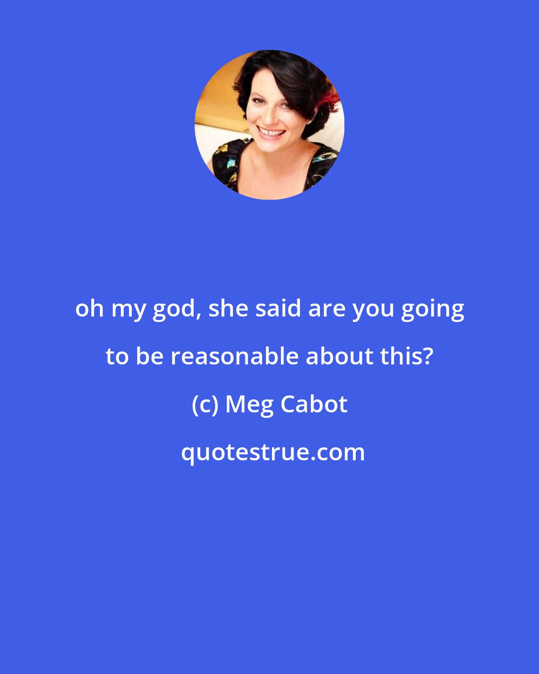 Meg Cabot: oh my god, she said are you going to be reasonable about this?