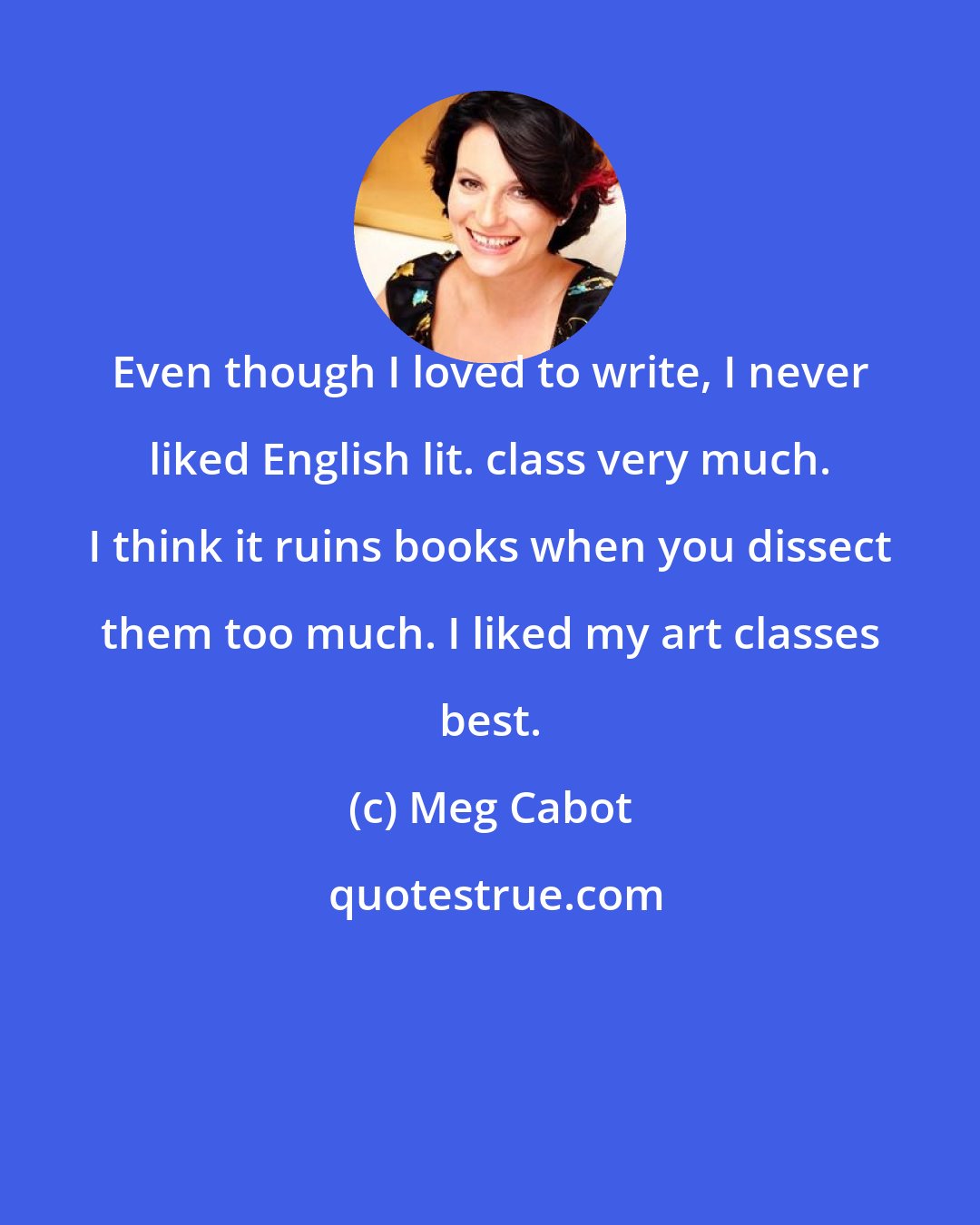 Meg Cabot: Even though I loved to write, I never liked English lit. class very much. I think it ruins books when you dissect them too much. I liked my art classes best.