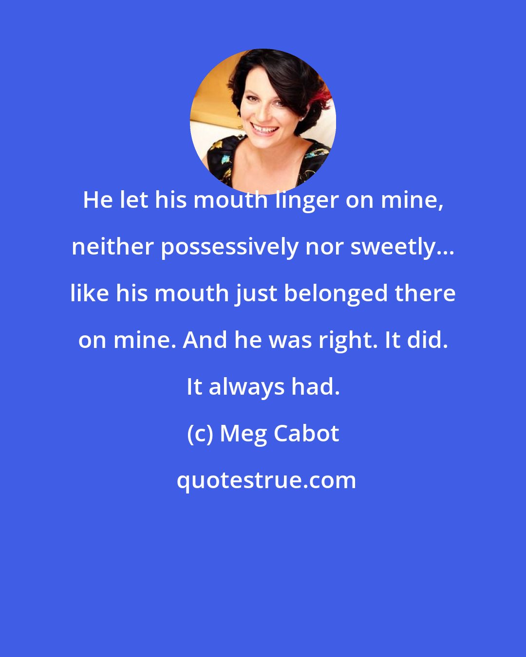 Meg Cabot: He let his mouth linger on mine, neither possessively nor sweetly... like his mouth just belonged there on mine. And he was right. It did. It always had.