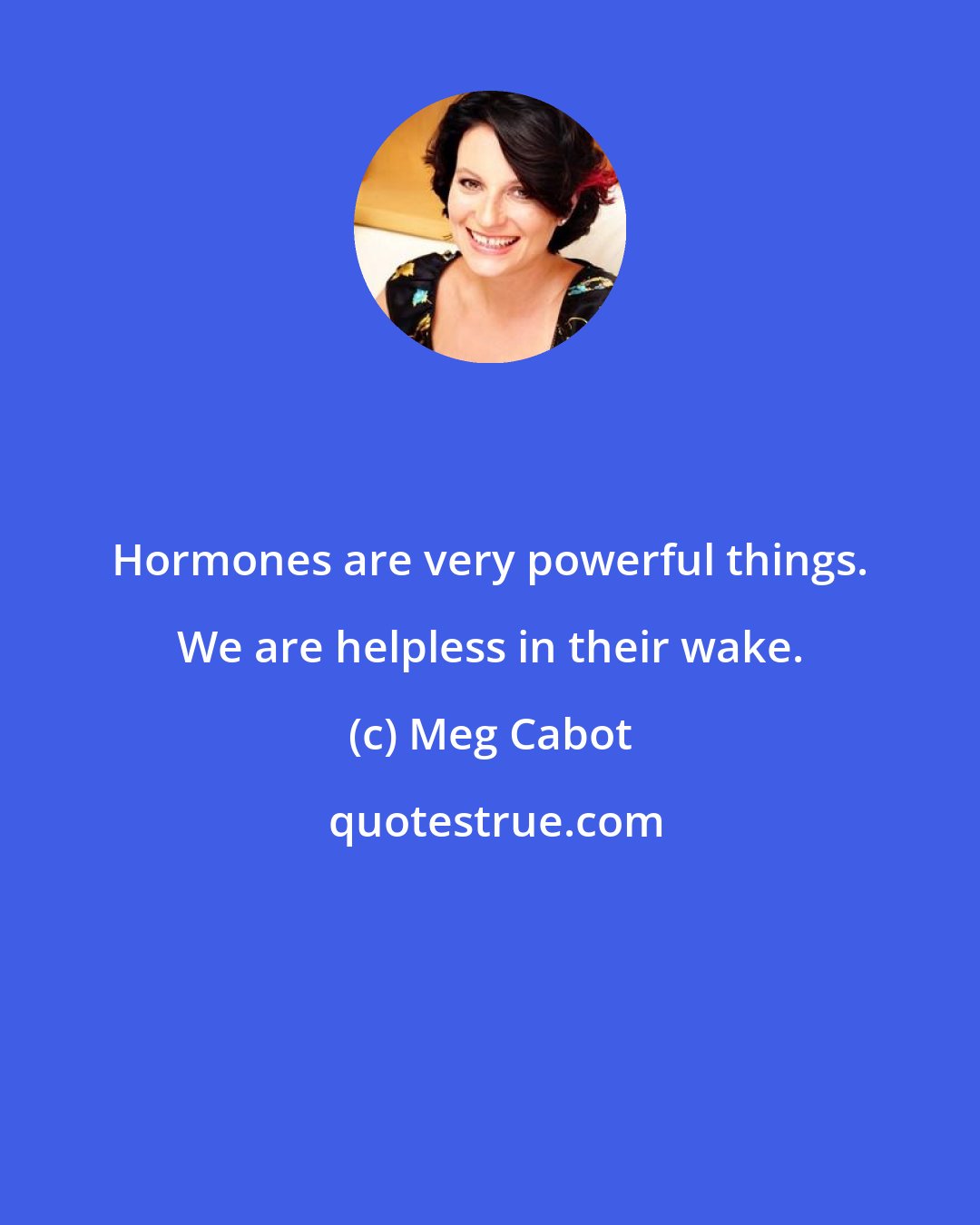 Meg Cabot: Hormones are very powerful things. We are helpless in their wake.